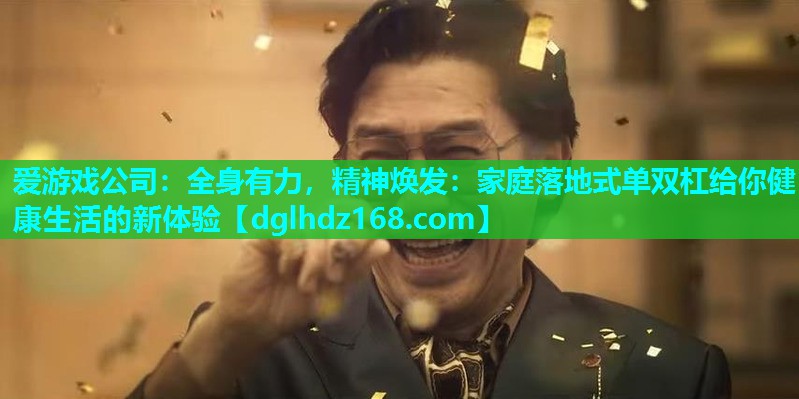 爱游戏公司：全身有力，精神焕发：家庭落地式单双杠给你健康生活的新体验