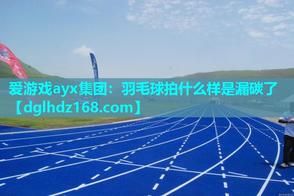 爱游戏ayx集团：羽毛球拍什么样是漏碳了