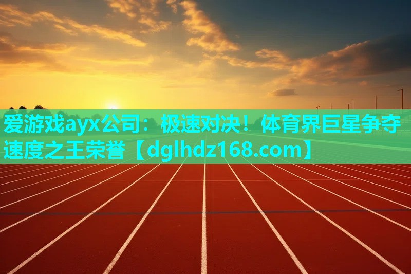 爱游戏ayx公司：极速对决！体育界巨星争夺速度之王荣誉